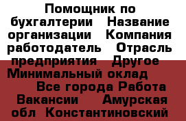 Помощник по бухгалтерии › Название организации ­ Компания-работодатель › Отрасль предприятия ­ Другое › Минимальный оклад ­ 27 000 - Все города Работа » Вакансии   . Амурская обл.,Константиновский р-н